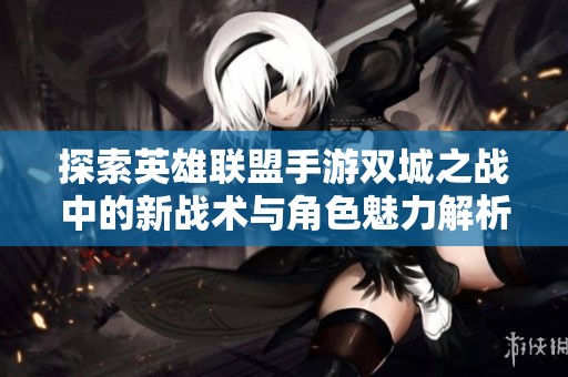 探索英雄联盟手游双城之战中的新战术与角色魅力解析