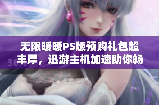 无限暖暖PS版预购礼包超丰厚，迅游主机加速助你畅玩无忧！