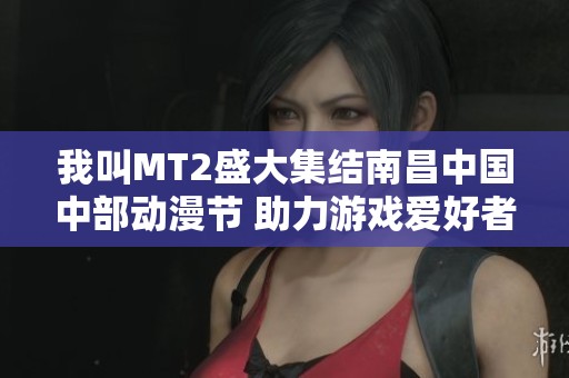 我叫MT2盛大集结南昌中国中部动漫节 助力游戏爱好者狂欢盛宴