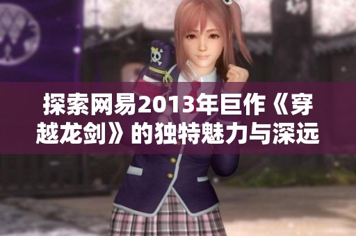 探索网易2013年巨作《穿越龙剑》的独特魅力与深远影响