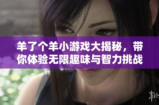 羊了个羊小游戏大揭秘，带你体验无限趣味与智力挑战合集推荐