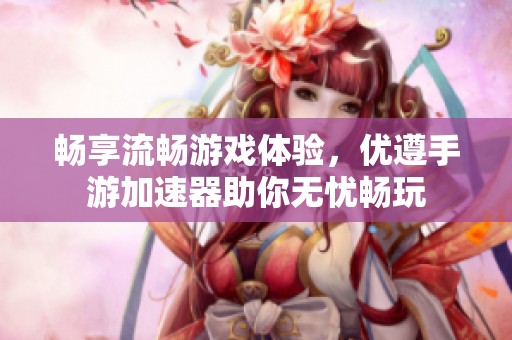 畅享流畅游戏体验，优遵手游加速器助你无忧畅玩