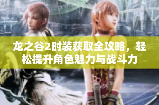 龙之谷2时装获取全攻略，轻松提升角色魅力与战斗力