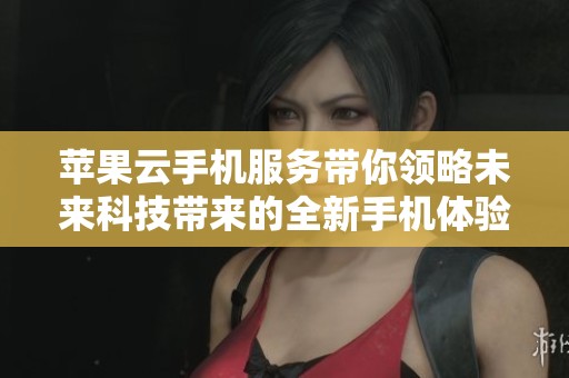 苹果云手机服务带你领略未来科技带来的全新手机体验