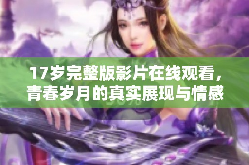 17岁完整版影片在线观看，青春岁月的真实展现与情感纠葛