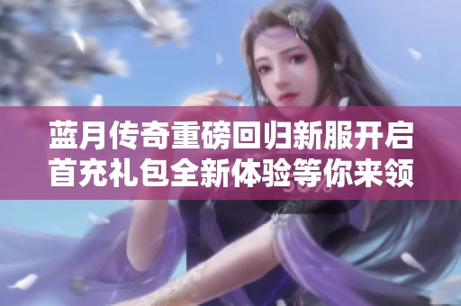 蓝月传奇重磅回归新服开启首充礼包全新体验等你来领
