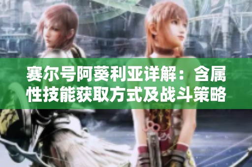 赛尔号阿葵利亚详解：含属性技能获取方式及战斗策略分享