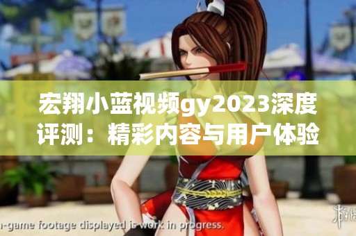 宏翔小蓝视频gy2023深度评测：精彩内容与用户体验大揭秘