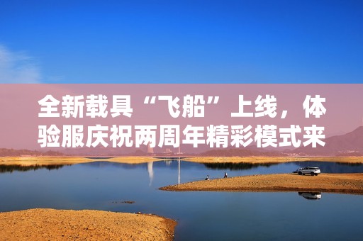 全新载具“飞船”上线，体验服庆祝两周年精彩模式来袭！