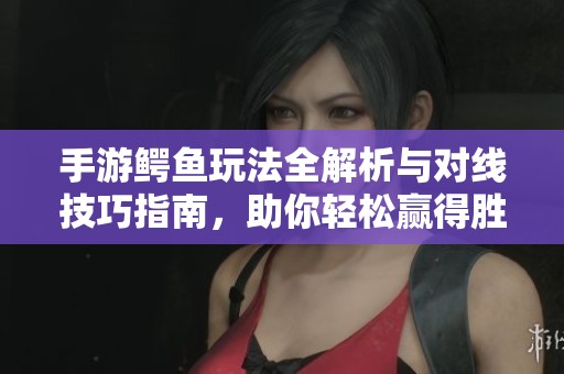手游鳄鱼玩法全解析与对线技巧指南，助你轻松赢得胜利
