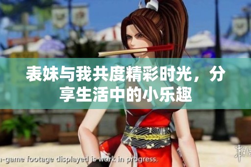 表妹与我共度精彩时光，分享生活中的小乐趣