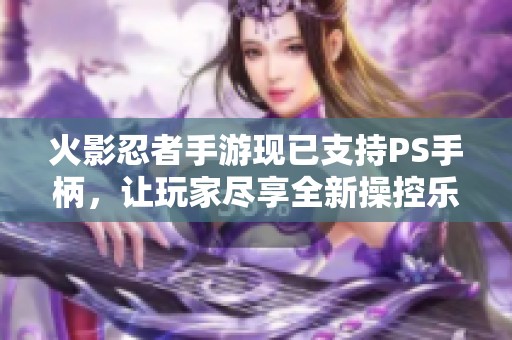 火影忍者手游现已支持PS手柄，让玩家尽享全新操控乐趣