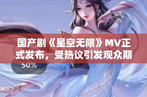 国产剧《星空无限》MV正式发布，受热议引发观众期待
