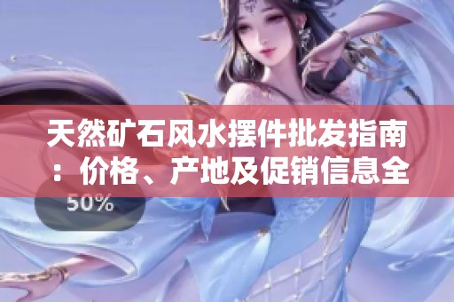 天然矿石风水摆件批发指南：价格、产地及促销信息全解析
