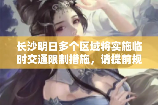 长沙明日多个区域将实施临时交通限制措施，请提前规划出行路线