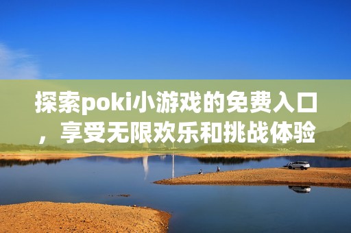 探索poki小游戏的免费入口，享受无限欢乐和挑战体验