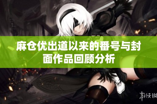 麻仓优出道以来的番号与封面作品回顾分析