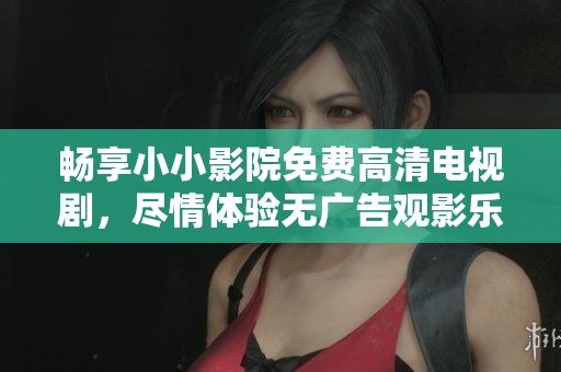 畅享小小影院免费高清电视剧，尽情体验无广告观影乐趣