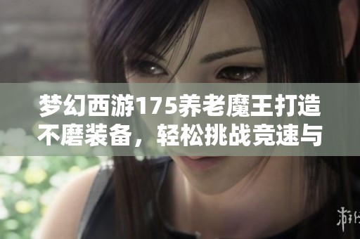 梦幻西游175养老魔王打造不磨装备，轻松挑战竞速与难度任务解析