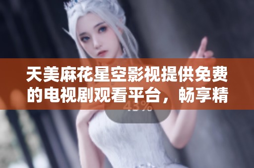 天美麻花星空影视提供免费的电视剧观看平台，畅享精彩剧情
