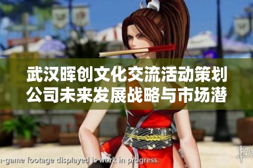 武汉晖创文化交流活动策划公司未来发展战略与市场潜力分析