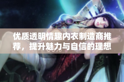 优质透明情趣内衣制造商推荐，提升魅力与自信的理想选择