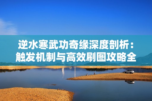 逆水寒武功奇缘深度剖析：触发机制与高效刷图攻略全面揭晓