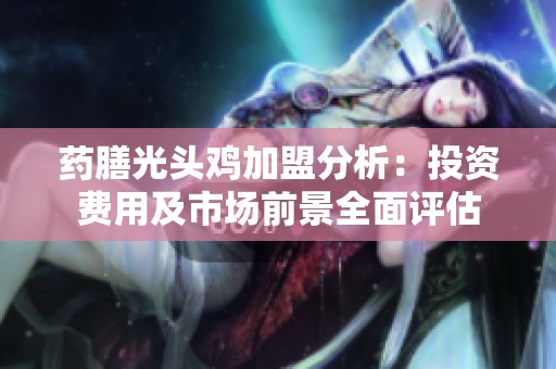 药膳光头鸡加盟分析：投资费用及市场前景全面评估