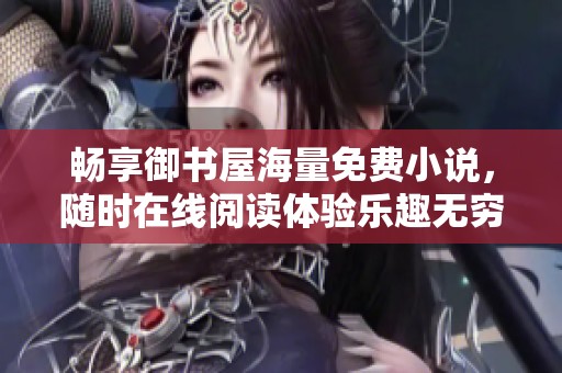 畅享御书屋海量免费小说，随时在线阅读体验乐趣无穷