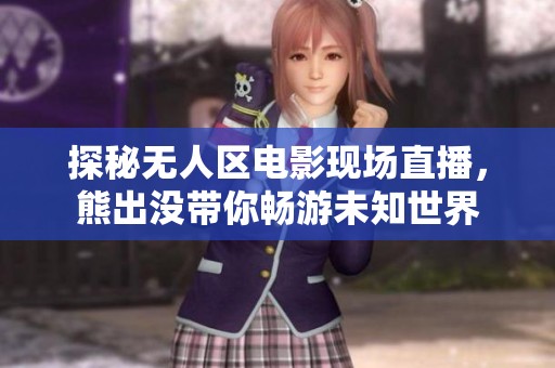 探秘无人区电影现场直播，熊出没带你畅游未知世界