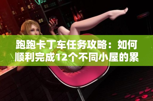 跑跑卡丁车任务攻略：如何顺利完成12个不同小屋的累计拜访挑战