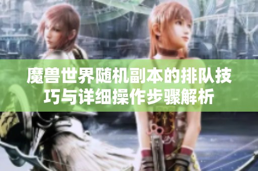 魔兽世界随机副本的排队技巧与详细操作步骤解析