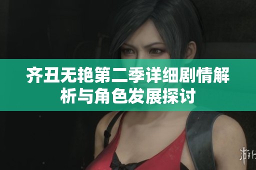 齐丑无艳第二季详细剧情解析与角色发展探讨