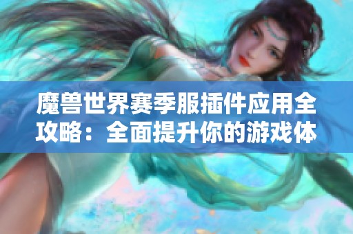 魔兽世界赛季服插件应用全攻略:全面提升你的游戏体验与效率 魔兽世界赛季服插件应用全攻略:全面提升你的游戏体验与效率