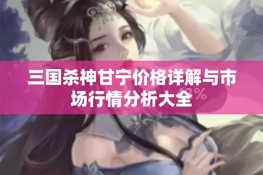 三国杀神甘宁价格详解与市场行情分析大全