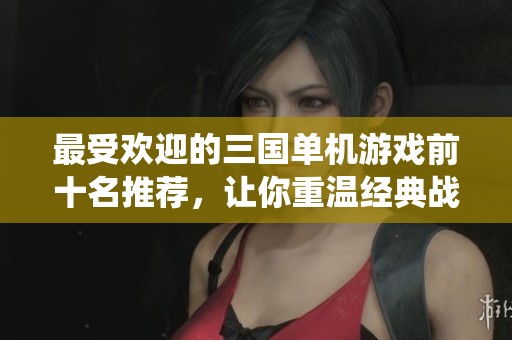最受欢迎的三国单机游戏前十名推荐，让你重温经典战役