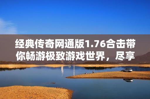 经典传奇网通版1.76合击带你畅游极致游戏世界，尽享无限乐趣