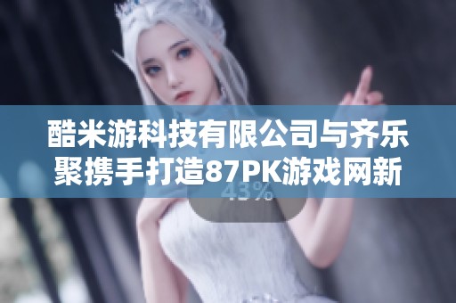 酷米游科技有限公司与齐乐聚携手打造87PK游戏网新体验