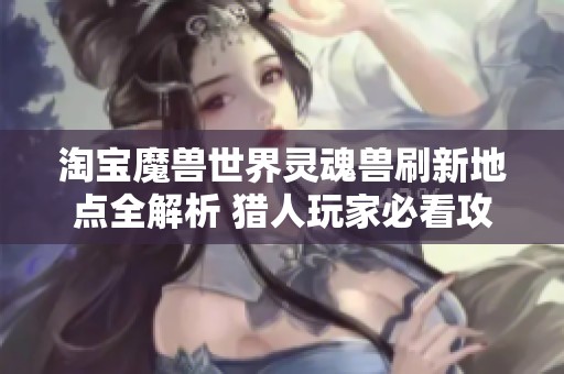 淘宝魔兽世界灵魂兽刷新地点全解析 猎人玩家必看攻略
