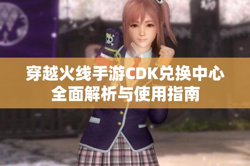 穿越火线手游CDK兑换中心全面解析与使用指南