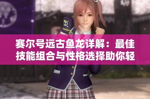 赛尔号远古鱼龙详解：最佳技能组合与性格选择助你轻松征战