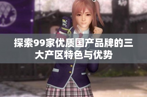 探索99家优质国产品牌的三大产区特色与优势