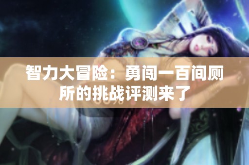 智力大冒险：勇闯一百间厕所的挑战评测来了