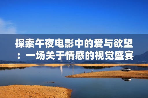 探索午夜电影中的爱与欲望：一场关于情感的视觉盛宴