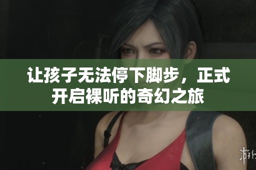 让孩子无法停下脚步，正式开启裸听的奇幻之旅