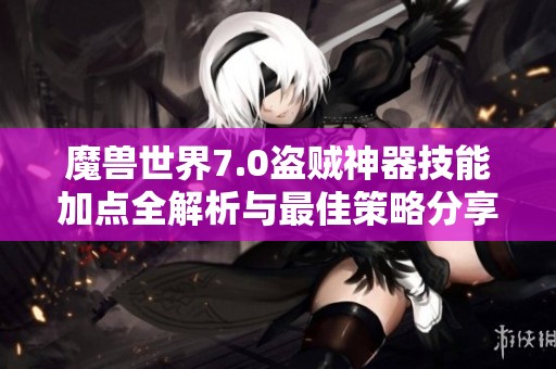 魔兽世界7.0盗贼神器技能加点全解析与最佳策略分享