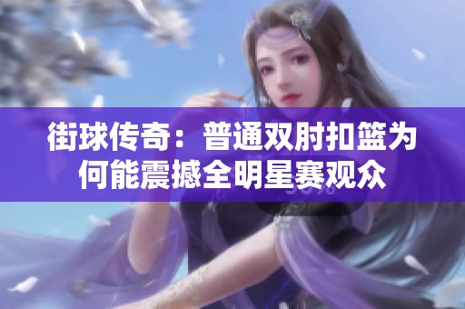 街球传奇：普通双肘扣篮为何能震撼全明星赛观众