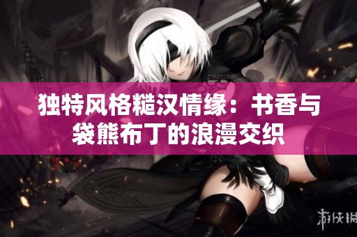 独特风格糙汉情缘：书香与袋熊布丁的浪漫交织