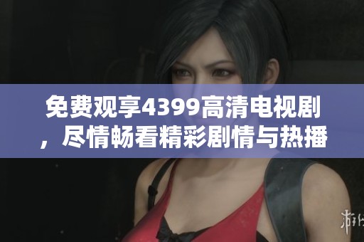 免费观享4399高清电视剧，尽情畅看精彩剧情与热播剧集