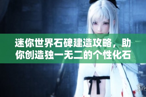 迷你世界石碑建造攻略，助你创造独一无二的个性化石碑